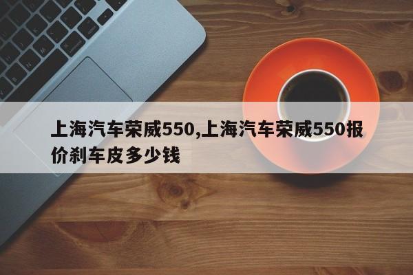 上海汽车荣威550,上海汽车荣威550报价刹车皮多少钱