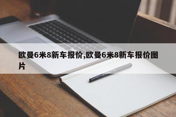 欧曼6米8新车报价,欧曼6米8新车报价图片