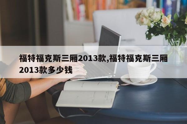 福特福克斯三厢2013款,福特福克斯三厢2013款多少钱