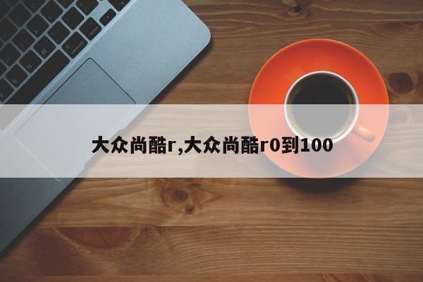 大众尚酷r,大众尚酷r0到100