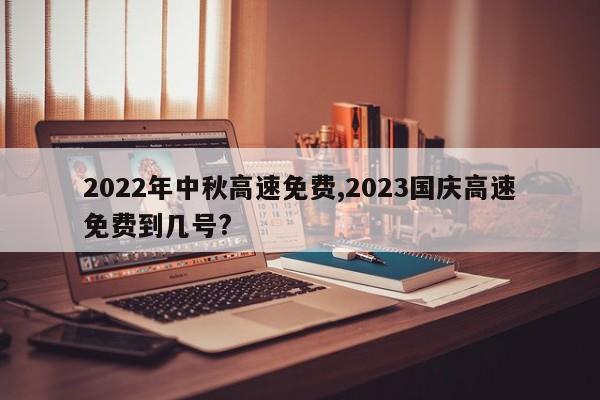 2022年中秋高速免费,2023国庆高速免费到几号?