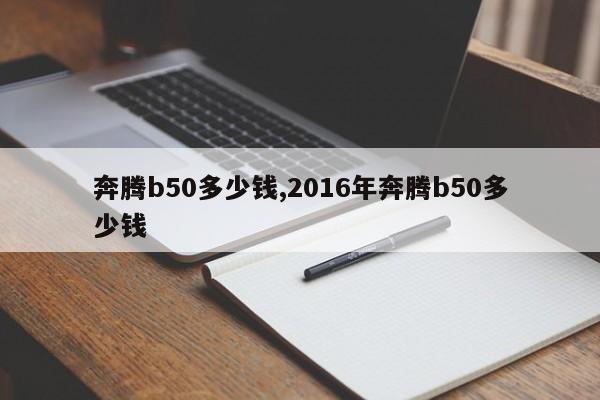 奔腾b50多少钱,2016年奔腾b50多少钱