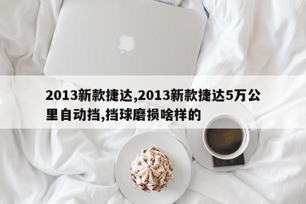 2013新款捷达,2013新款捷达5万公里自动挡,挡球磨损啥样的