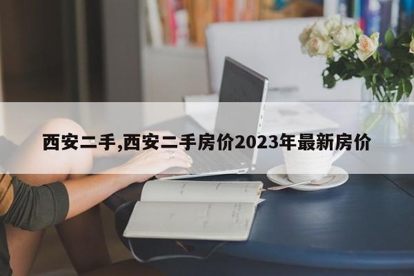 西安二手,西安二手房价2023年最新房价