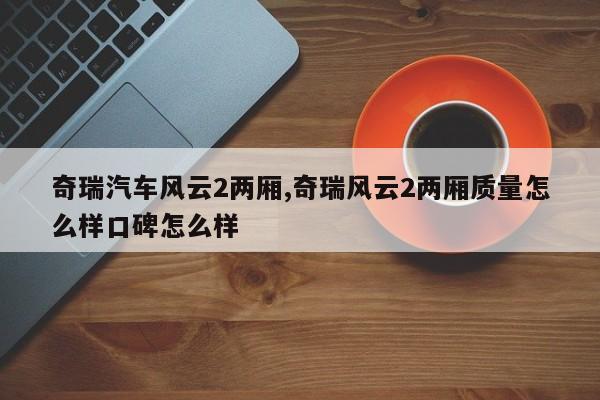 奇瑞汽车风云2两厢,奇瑞风云2两厢质量怎么样口碑怎么样