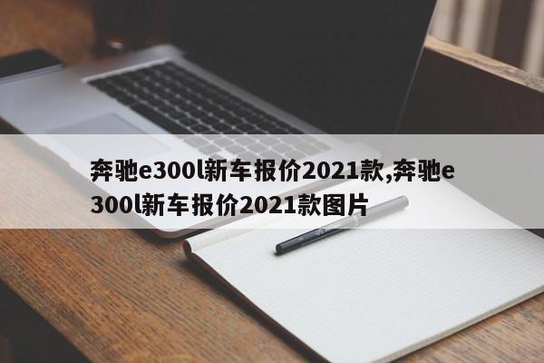 奔驰e300l新车报价2021款,奔驰e300l新车报价2021款图片