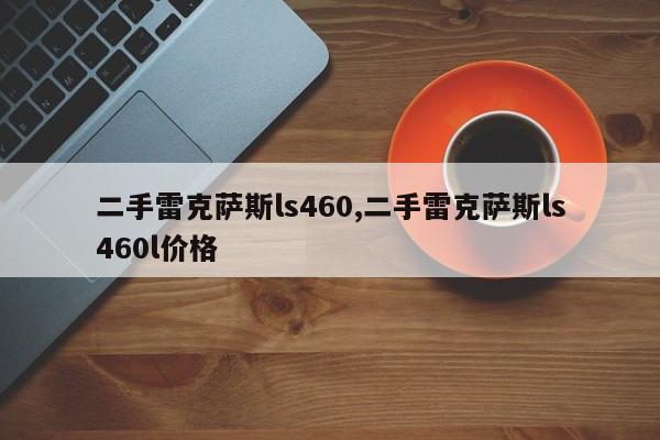 二手雷克萨斯ls460,二手雷克萨斯ls460l价格