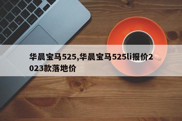 华晨宝马525,华晨宝马525li报价2023款落地价