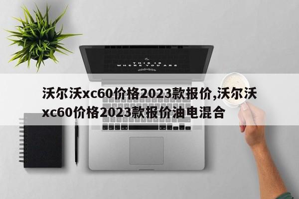 沃尔沃xc60价格2023款报价,沃尔沃xc60价格2023款报价油电混合