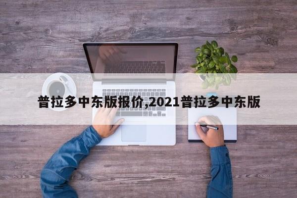 普拉多中东版报价,2021普拉多中东版