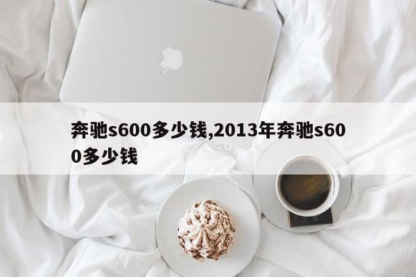 奔驰s600多少钱,2013年奔驰s600多少钱