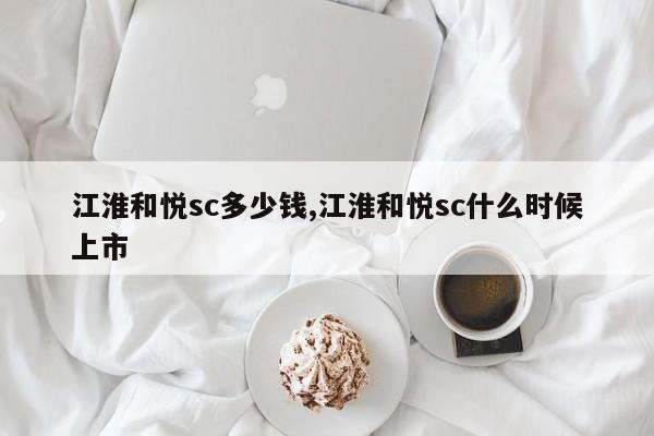 江淮和悦sc多少钱,江淮和悦sc什么时候上市