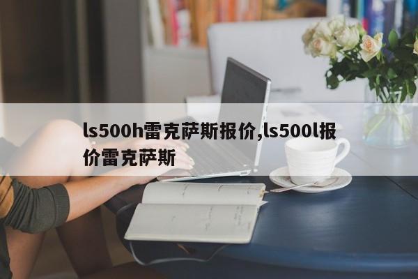 ls500h雷克萨斯报价,ls500l报价雷克萨斯