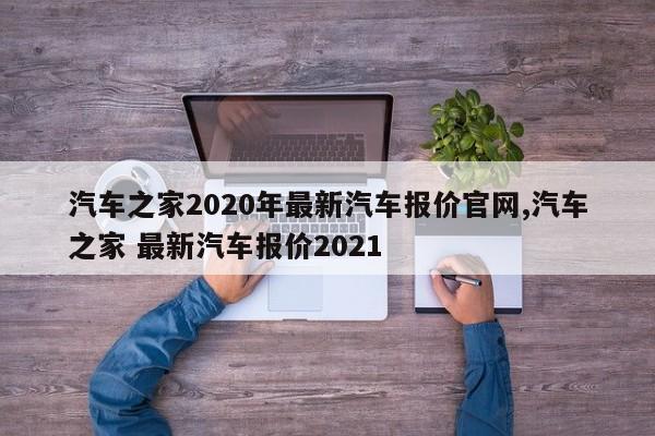 汽车之家2020年最新汽车报价官网,汽车之家 最新汽车报价2021