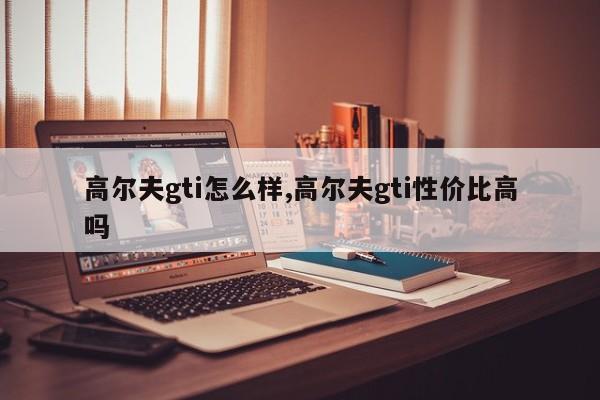 高尔夫gti怎么样,高尔夫gti性价比高吗