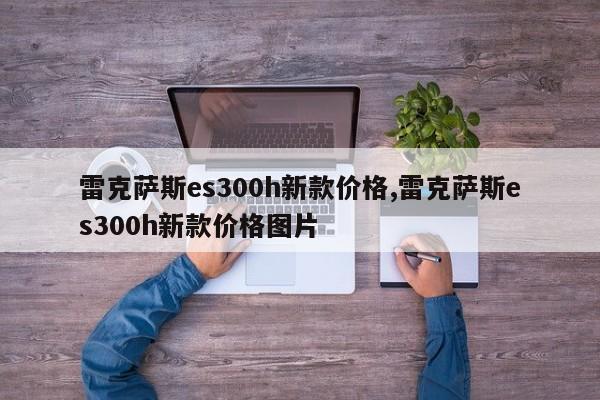 雷克萨斯es300h新款价格,雷克萨斯es300h新款价格图片