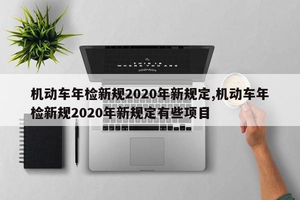 机动车年检新规2020年新规定,机动车年检新规2020年新规定有些项目