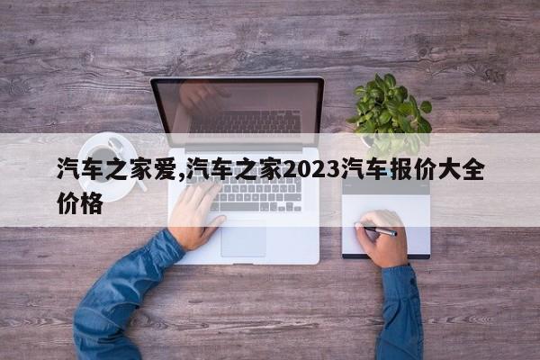 汽车之家爱,汽车之家2023汽车报价大全价格