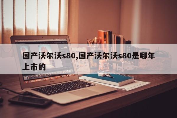 国产沃尔沃s80,国产沃尔沃s80是哪年上市的