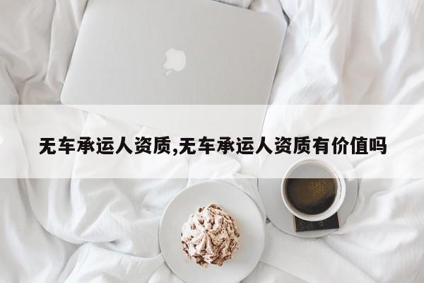 无车承运人资质,无车承运人资质有价值吗