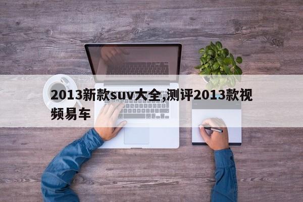 2013新款suv大全,测评2013款视频易车