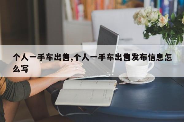 个人一手车出售,个人一手车出售发布信息怎么写