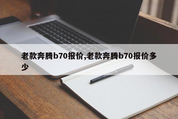 老款奔腾b70报价,老款奔腾b70报价多少