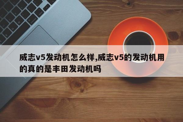 威志v5发动机怎么样,威志v5的发动机用的真的是丰田发动机吗