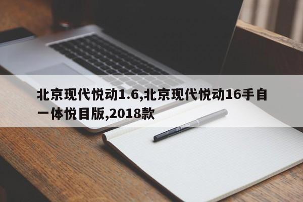 北京现代悦动1.6,北京现代悦动16手自一体悦目版,2018款