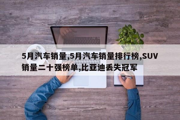 5月汽车销量,5月汽车销量排行榜,SUV销量二十强榜单,比亚迪丢失冠军