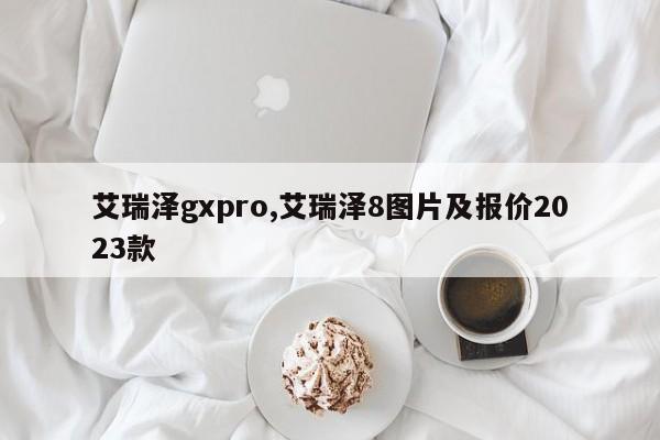 艾瑞泽gxpro,艾瑞泽8图片及报价2023款