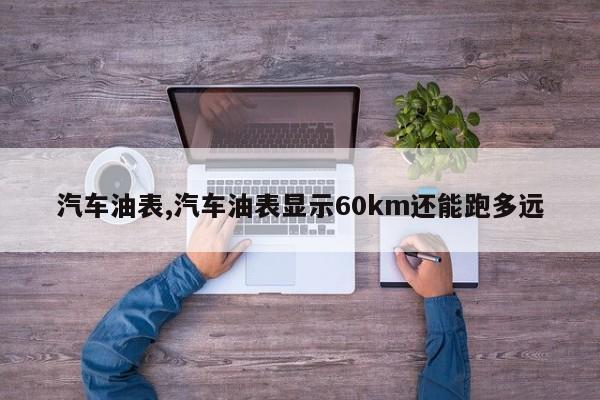 汽车油表,汽车油表显示60km还能跑多远