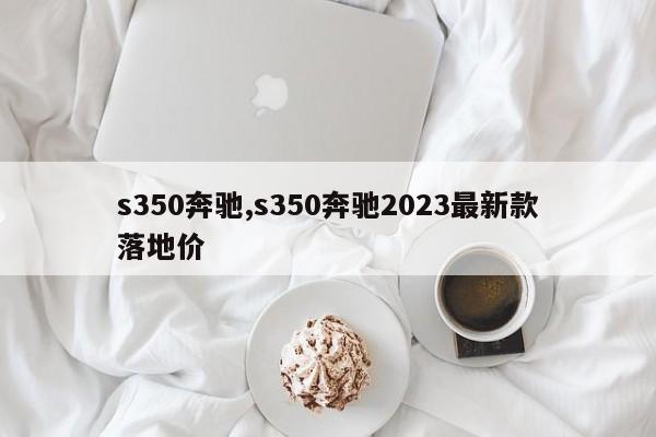 s350奔驰,s350奔驰2023最新款落地价