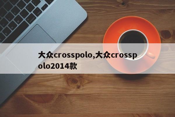 大众crosspolo,大众crosspolo2014款