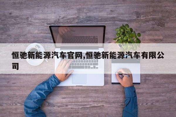 恒驰新能源汽车官网,恒驰新能源汽车有限公司