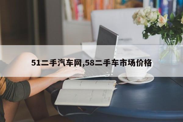 51二手汽车网,58二手车市场价格