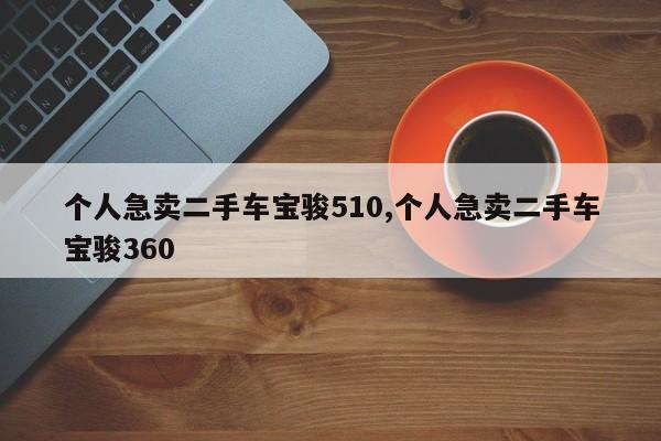 个人急卖二手车宝骏510,个人急卖二手车宝骏360