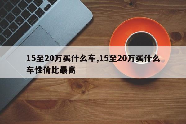 15至20万买什么车,15至20万买什么车性价比最高