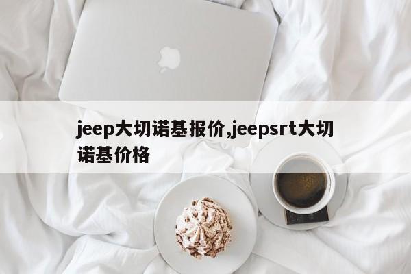 jeep大切诺基报价,jeepsrt大切诺基价格