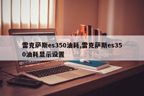 雷克萨斯es350油耗,雷克萨斯es350油耗显示设置