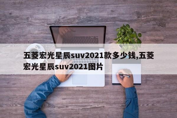 五菱宏光星辰suv2021款多少钱,五菱宏光星辰suv2021图片