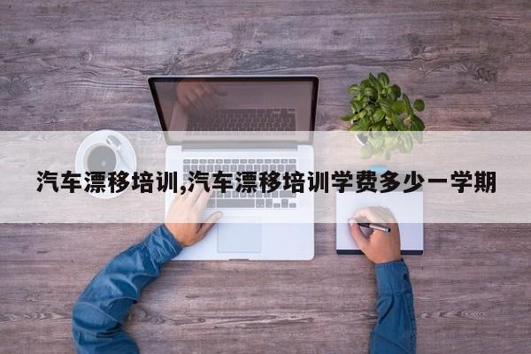 汽车漂移培训,汽车漂移培训学费多少一学期