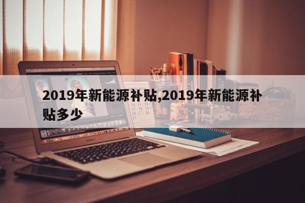 2019年新能源补贴,2019年新能源补贴多少