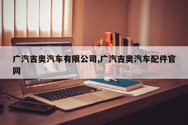 广汽吉奥汽车有限公司,广汽吉奥汽车配件官网