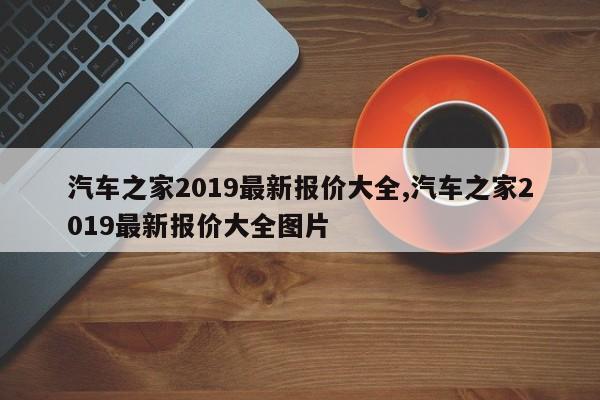 汽车之家2019最新报价大全,汽车之家2019最新报价大全图片