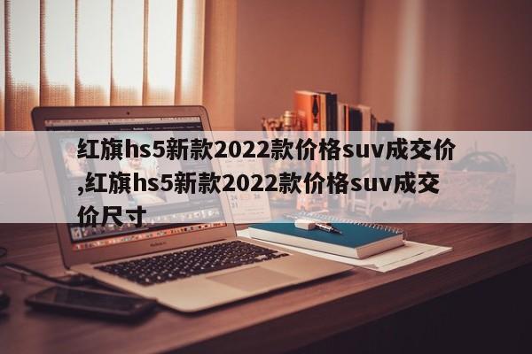 红旗hs5新款2022款价格suv成交价,红旗hs5新款2022款价格suv成交价尺寸