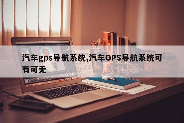 汽车gps导航系统,汽车GPS导航系统可有可无