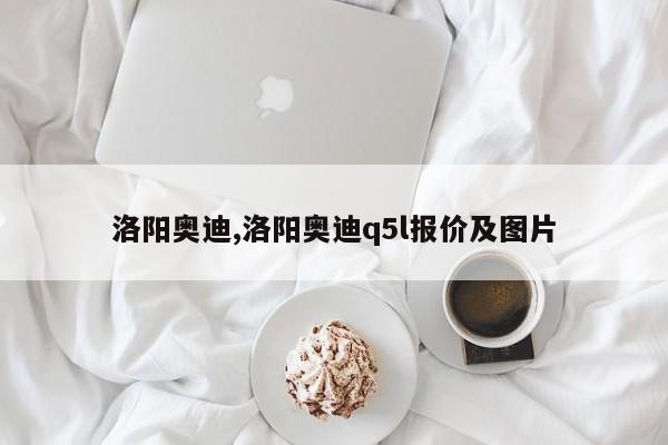 洛阳奥迪,洛阳奥迪q5l报价及图片