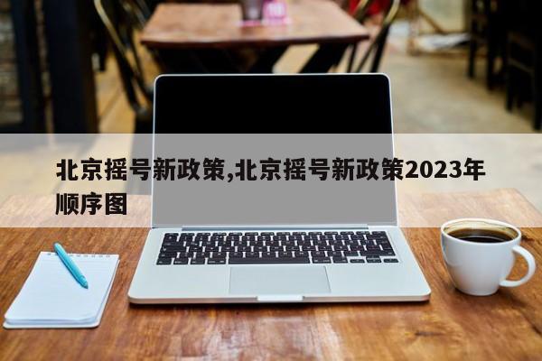 北京摇号新政策,北京摇号新政策2023年顺序图