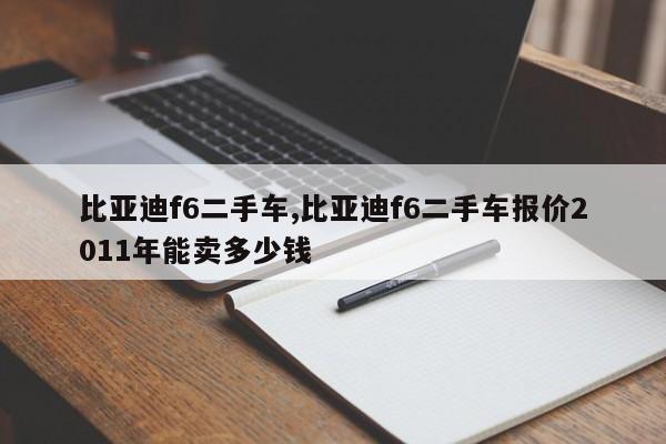 比亚迪f6二手车,比亚迪f6二手车报价2011年能卖多少钱